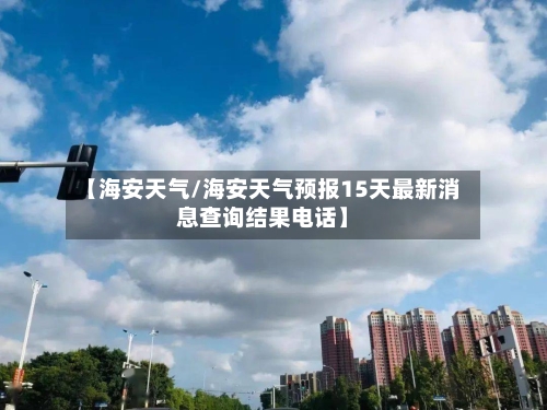 【海安天气/海安天气预报15天最新消息查询结果电话】-第1张图片