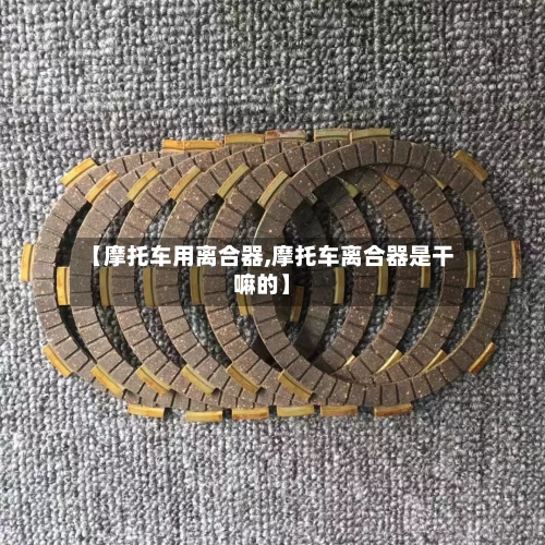 【摩托车用离合器,摩托车离合器是干嘛的】-第1张图片