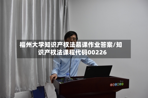 福州大学知识产权法慕课作业答案/知识产权法课程代码00226-第1张图片