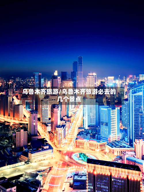 乌鲁木齐旅游/乌鲁木齐旅游必去的几个景点-第1张图片