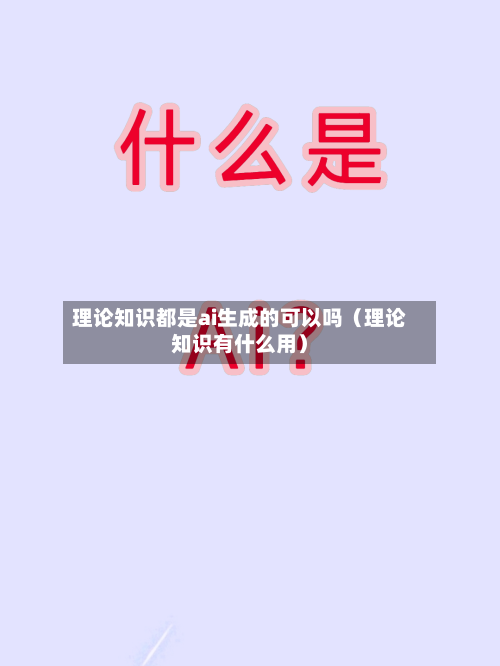 理论知识都是ai生成的可以吗（理论知识有什么用）-第1张图片