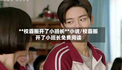 **校霸搬开了小班长**小说/校霸搬开了小班长免费阅读-第1张图片