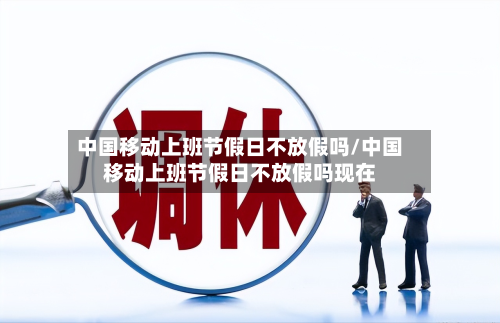 中国移动上班节假日不放假吗/中国移动上班节假日不放假吗现在-第1张图片