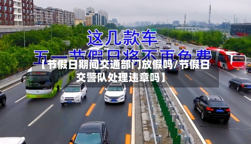 【节假日期间交通部门放假吗/节假日交警队处理违章吗】-第1张图片