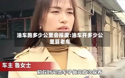 油车跑多少公里会报废:油车开多少公里算老车-第1张图片