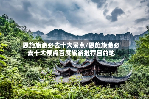 恩施旅游必去十大景点/恩施旅游必去十大景点百度旅游推荐目的地-第1张图片
