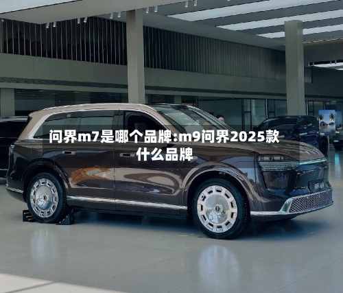 问界m7是哪个品牌:m9问界2025款什么品牌-第1张图片