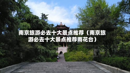 南京旅游必去十大景点推荐（南京旅游必去十大景点推荐雨花台）-第1张图片