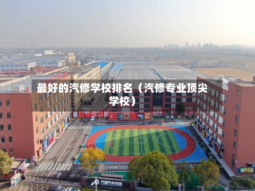 最好的汽修学校排名（汽修专业顶尖学校）-第1张图片