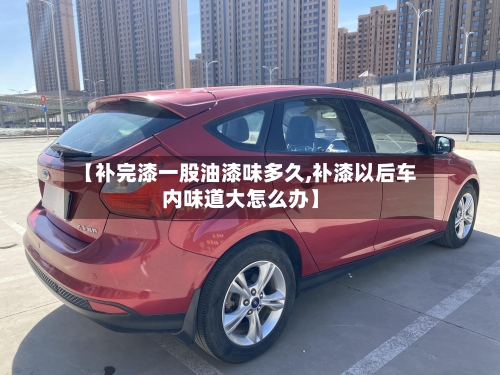 【补完漆一股油漆味多久,补漆以后车内味道大怎么办】-第1张图片