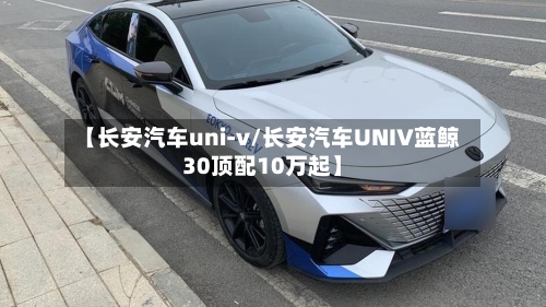 【长安汽车uni-v/长安汽车UNIV蓝鲸30顶配10万起】-第1张图片