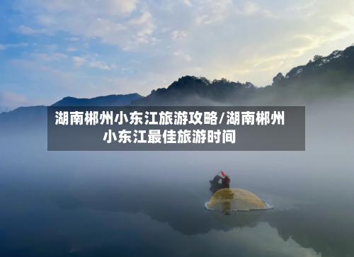 湖南郴州小东江旅游攻略/湖南郴州小东江最佳旅游时间-第1张图片