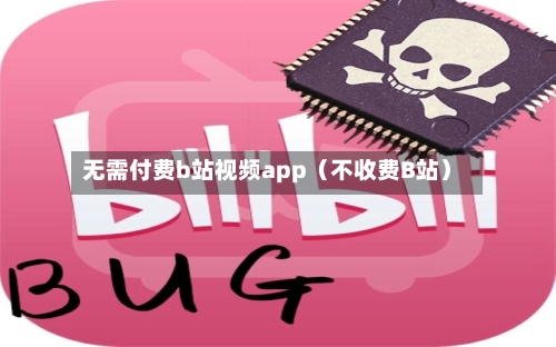 无需付费b站视频app（不收费B站）-第1张图片