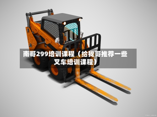 南哥299培训课程（给我哥推荐一些叉车培训课程）-第1张图片