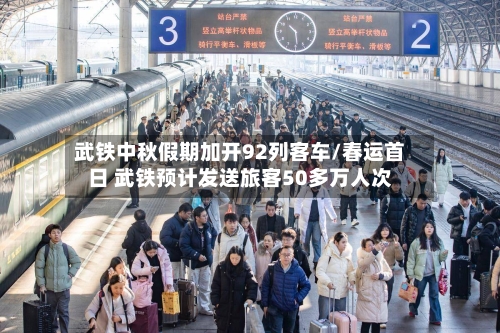 武铁中秋假期加开92列客车/春运首日 武铁预计发送旅客50多万人次-第1张图片