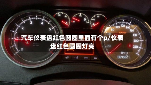汽车仪表盘红色圆圈里面有个p/仪表盘红色圆圈灯亮-第1张图片