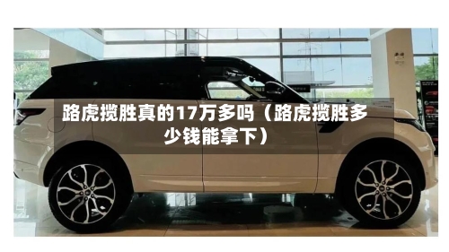 路虎揽胜真的17万多吗(路虎揽胜多少钱能拿下)-第1张图片