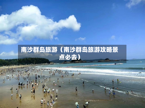 南沙群岛旅游（南沙群岛旅游攻略景点必去）-第1张图片