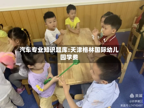 汽车专业知识题库:天津格林国际幼儿园学费-第1张图片
