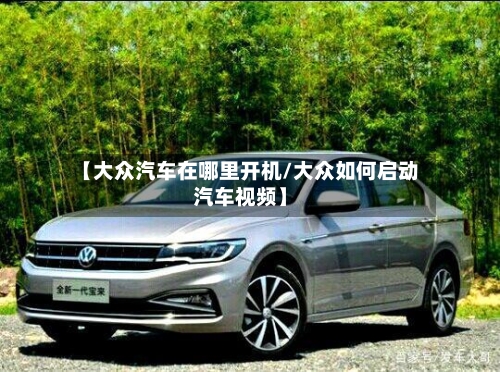 【大众汽车在哪里开机/大众如何启动汽车视频】-第1张图片