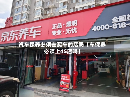 汽车保养必须去买车的店吗(车保养必须上4S店吗)-第1张图片