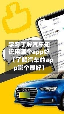 学习了解汽车知识用哪个app好(了解汽车的app哪个最好)-第1张图片