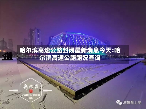 哈尔滨高速公路封闭最新消息今天:哈尔滨高速公路路况查询-第1张图片