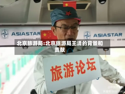 北京旅游局:北京旅游局王清的背景和贡献-第1张图片