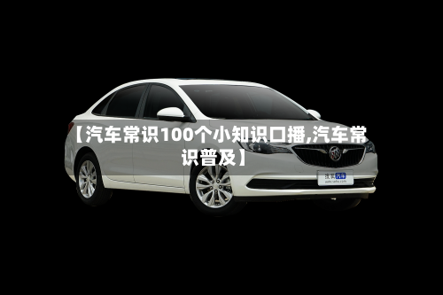 【汽车常识100个小知识口播,汽车常识普及】-第1张图片