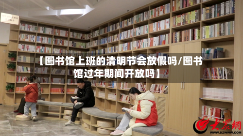 【图书馆上班的清明节会放假吗/图书馆过年期间开放吗】-第1张图片
