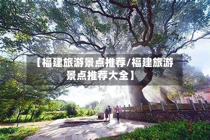 【福建旅游景点推荐/福建旅游景点推荐大全】-第1张图片
