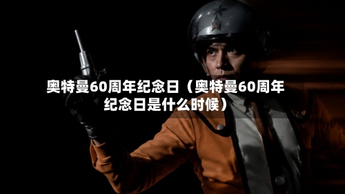 奥特曼60周年纪念日(奥特曼60周年纪念日是什么时候)-第1张图片