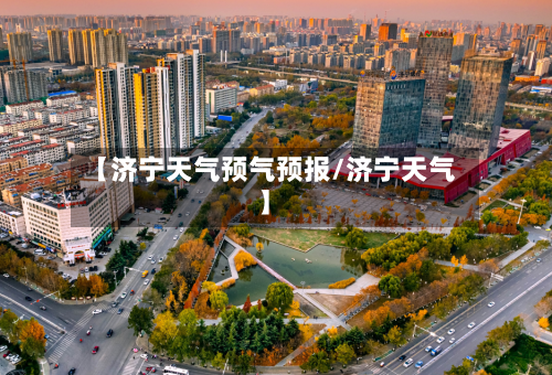 【济宁天气预气预报/济宁天气】-第1张图片
