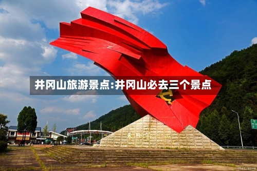 井冈山旅游景点:井冈山必去三个景点-第1张图片