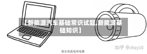 【新能源汽车基础常识试题,新能源基础知识】-第1张图片