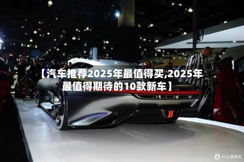 【汽车推荐2025年最值得买,2025年最值得期待的10款新车】-第1张图片