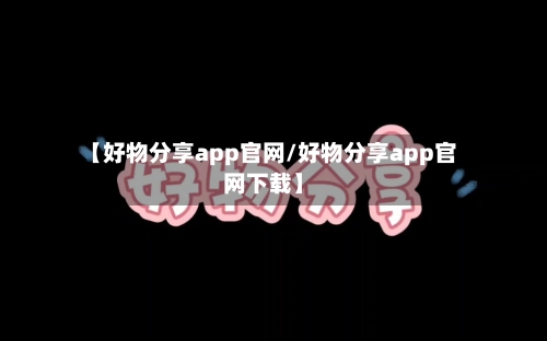 【好物分享app官网/好物分享app官网下载】-第1张图片