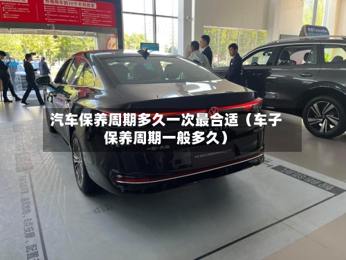 汽车保养周期多久一次最合适（车子保养周期一般多久）-第1张图片