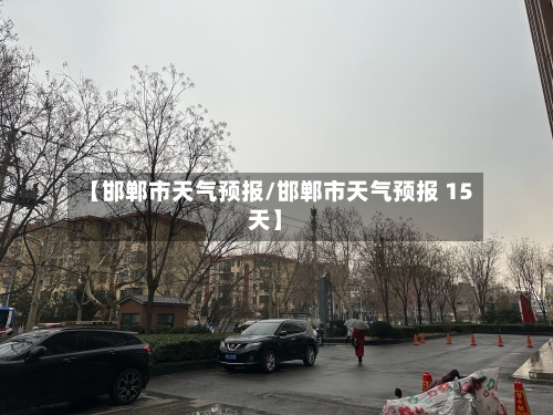 【邯郸市天气预报/邯郸市天气预报 15天】-第1张图片