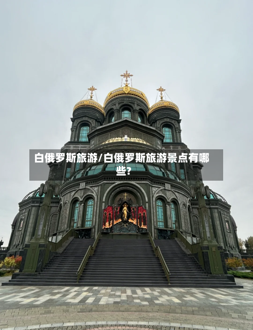白俄罗斯旅游/白俄罗斯旅游景点有哪些?-第1张图片