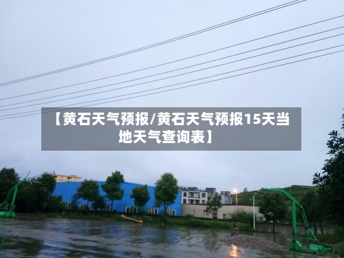 【黄石天气预报/黄石天气预报15天当地天气查询表】-第1张图片