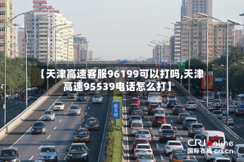 【天津高速客服96199可以打吗,天津高速95539电话怎么打】-第1张图片