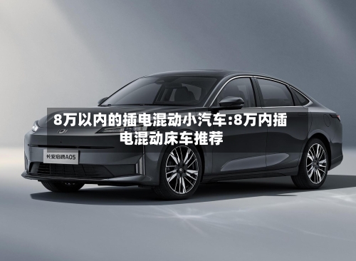 8万以内的插电混动小汽车:8万内插电混动床车推荐-第1张图片