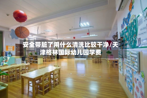 安全带脏了用什么清洗比较干净/天津格林国际幼儿园学费-第1张图片