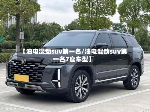 【油电混动suv第一名/油电混动suv第一名7座车型】-第1张图片