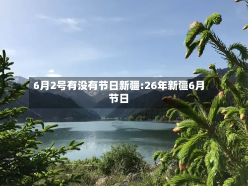 6月2号有没有节日新疆:26年新疆6月节日-第1张图片