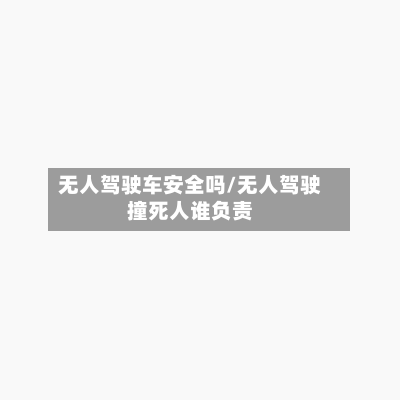 无人驾驶车安全吗/无人驾驶撞死人谁负责-第1张图片
