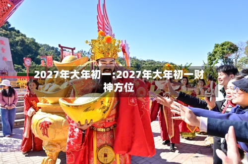 2027年大年初一:2027年大年初一财神方位-第1张图片