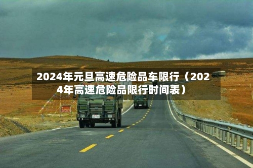 2024年元旦高速危险品车限行（2024年高速危险品限行时间表）-第1张图片