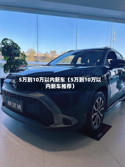 5万到10万以内新车（5万到10万以内新车推荐）-第1张图片